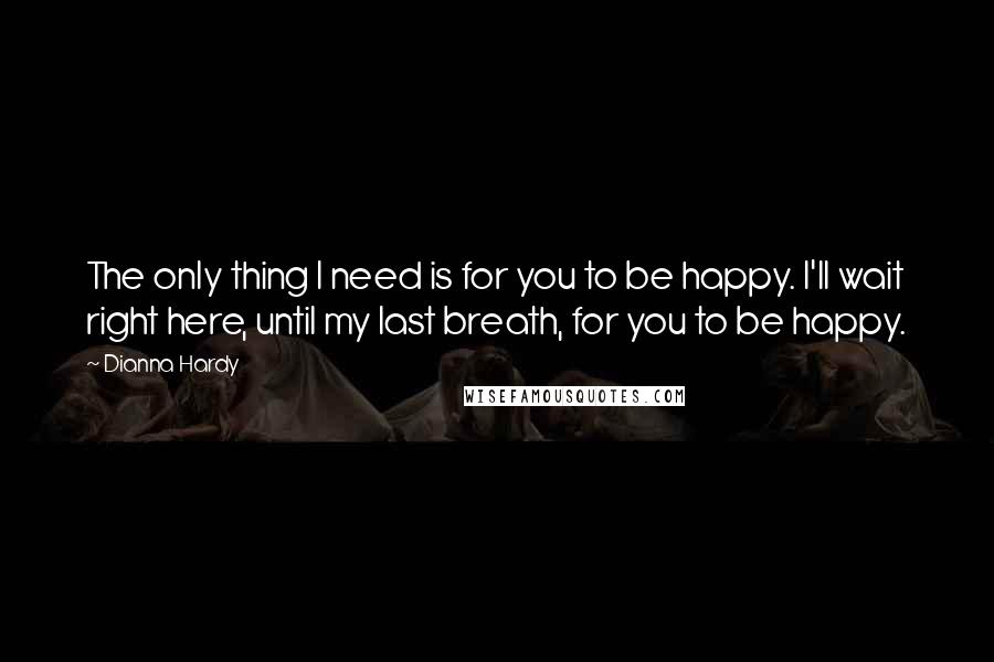 Dianna Hardy Quotes: The only thing I need is for you to be happy. I'll wait right here, until my last breath, for you to be happy.