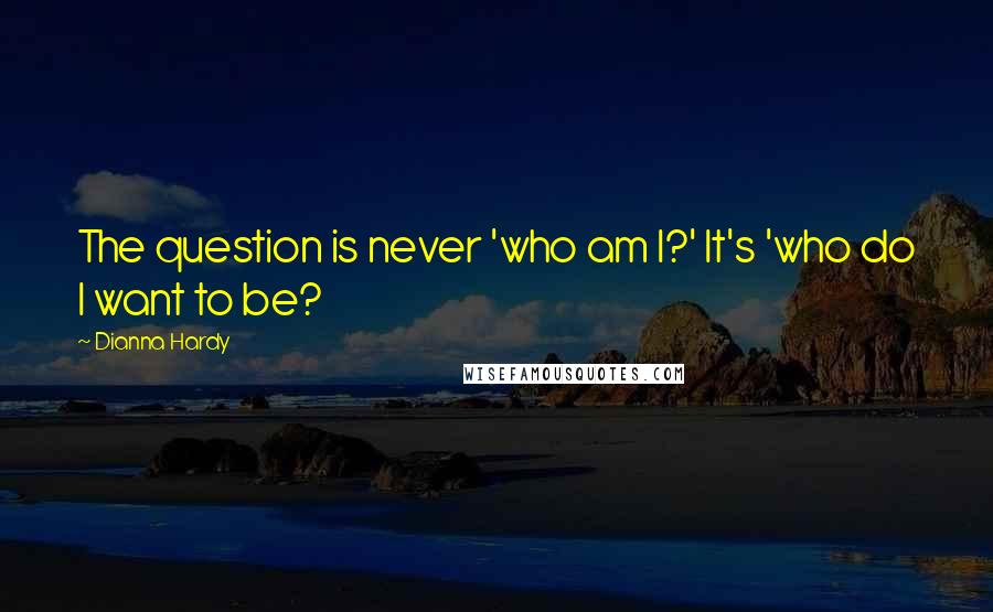 Dianna Hardy Quotes: The question is never 'who am I?' It's 'who do I want to be?