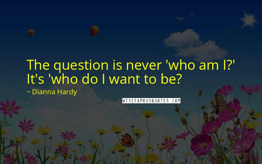 Dianna Hardy Quotes: The question is never 'who am I?' It's 'who do I want to be?