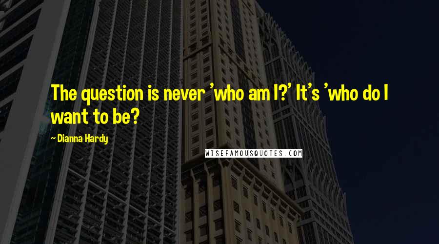 Dianna Hardy Quotes: The question is never 'who am I?' It's 'who do I want to be?