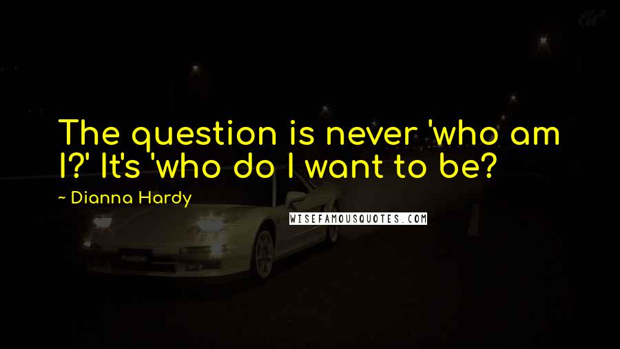 Dianna Hardy Quotes: The question is never 'who am I?' It's 'who do I want to be?