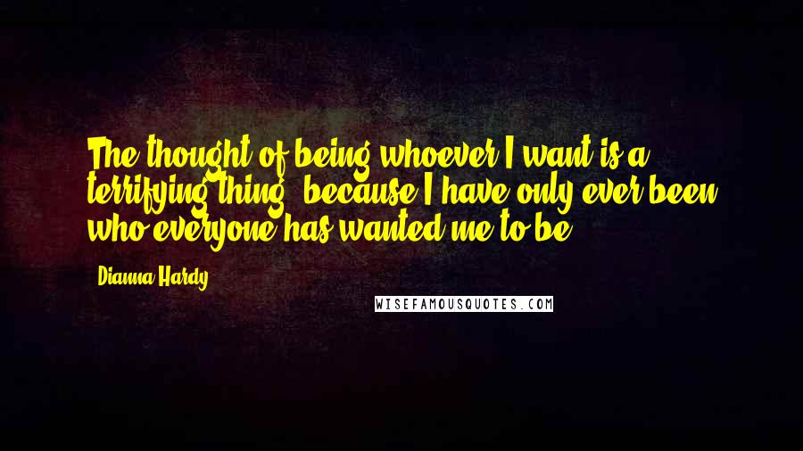 Dianna Hardy Quotes: The thought of being whoever I want is a terrifying thing, because I have only ever been who everyone has wanted me to be.