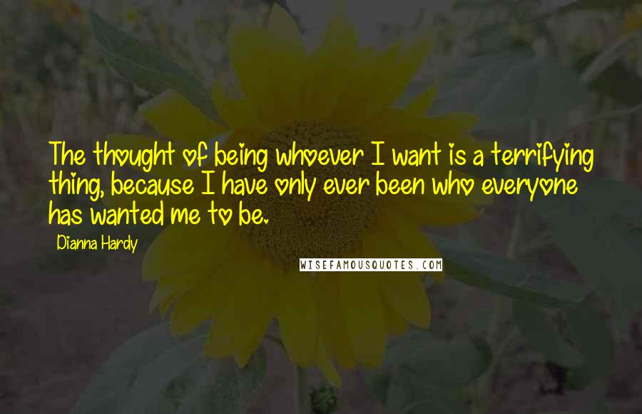 Dianna Hardy Quotes: The thought of being whoever I want is a terrifying thing, because I have only ever been who everyone has wanted me to be.