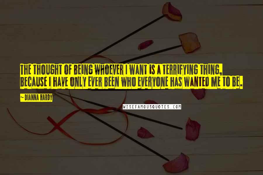 Dianna Hardy Quotes: The thought of being whoever I want is a terrifying thing, because I have only ever been who everyone has wanted me to be.