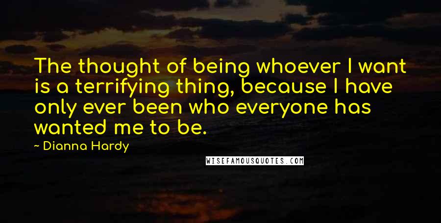 Dianna Hardy Quotes: The thought of being whoever I want is a terrifying thing, because I have only ever been who everyone has wanted me to be.