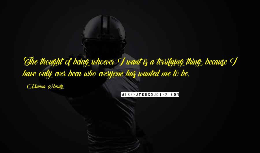 Dianna Hardy Quotes: The thought of being whoever I want is a terrifying thing, because I have only ever been who everyone has wanted me to be.