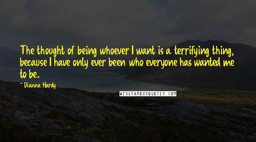 Dianna Hardy Quotes: The thought of being whoever I want is a terrifying thing, because I have only ever been who everyone has wanted me to be.