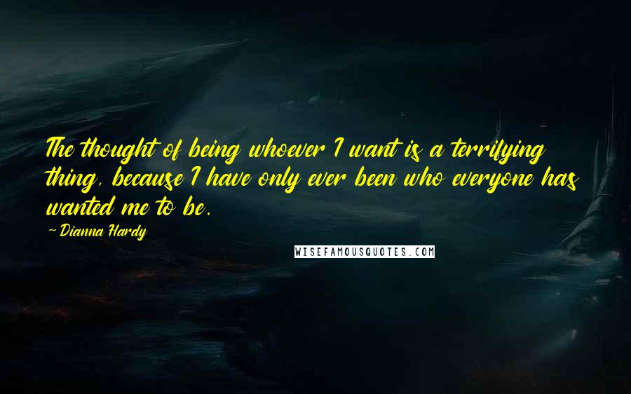 Dianna Hardy Quotes: The thought of being whoever I want is a terrifying thing, because I have only ever been who everyone has wanted me to be.