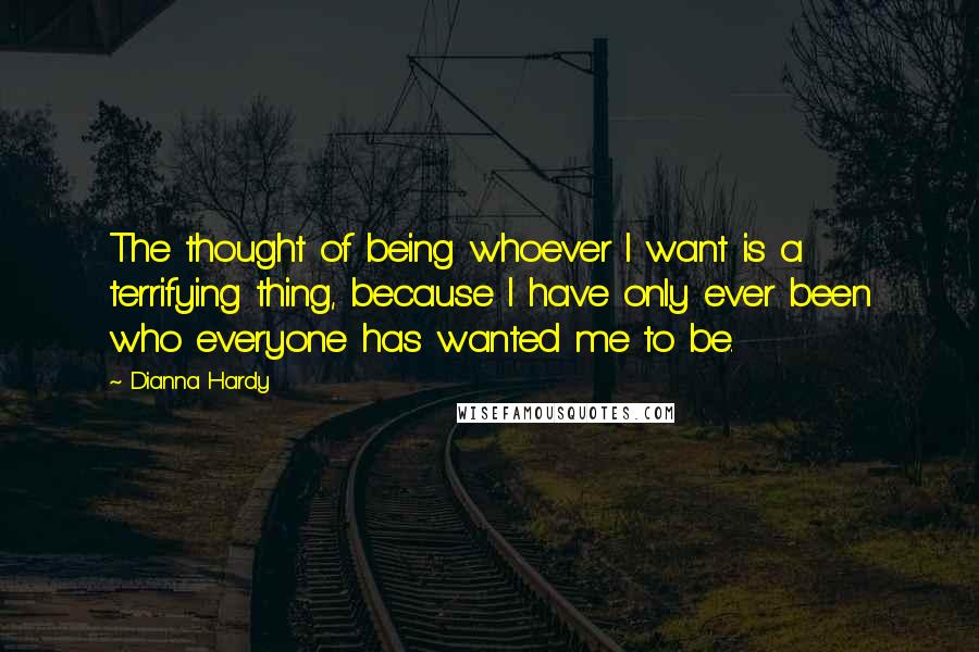 Dianna Hardy Quotes: The thought of being whoever I want is a terrifying thing, because I have only ever been who everyone has wanted me to be.