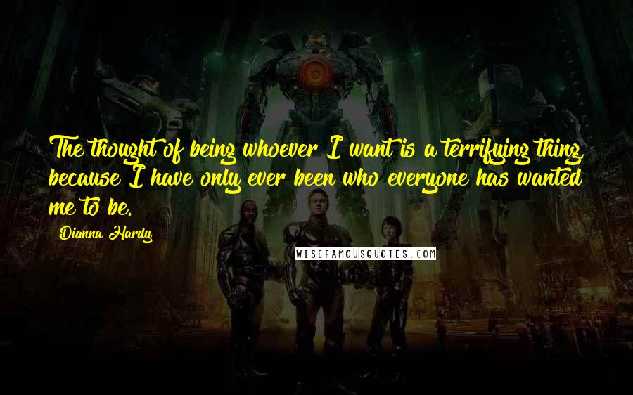 Dianna Hardy Quotes: The thought of being whoever I want is a terrifying thing, because I have only ever been who everyone has wanted me to be.