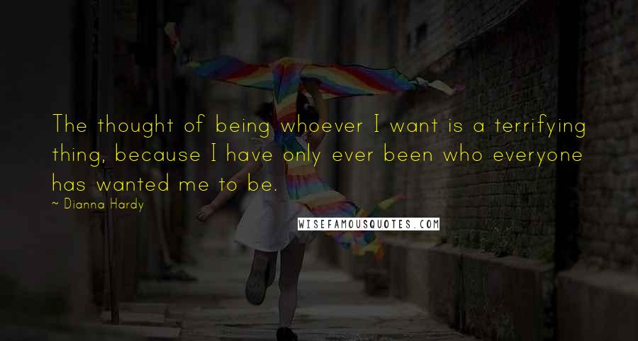 Dianna Hardy Quotes: The thought of being whoever I want is a terrifying thing, because I have only ever been who everyone has wanted me to be.