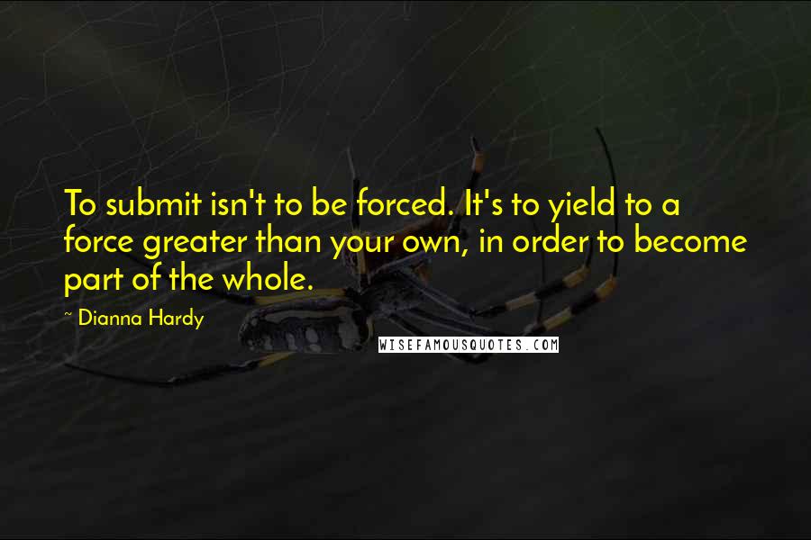 Dianna Hardy Quotes: To submit isn't to be forced. It's to yield to a force greater than your own, in order to become part of the whole.