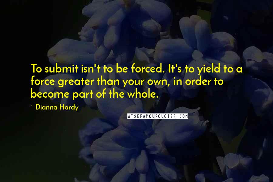 Dianna Hardy Quotes: To submit isn't to be forced. It's to yield to a force greater than your own, in order to become part of the whole.