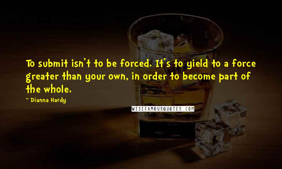 Dianna Hardy Quotes: To submit isn't to be forced. It's to yield to a force greater than your own, in order to become part of the whole.