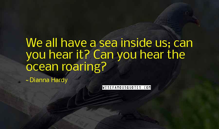 Dianna Hardy Quotes: We all have a sea inside us; can you hear it? Can you hear the ocean roaring?