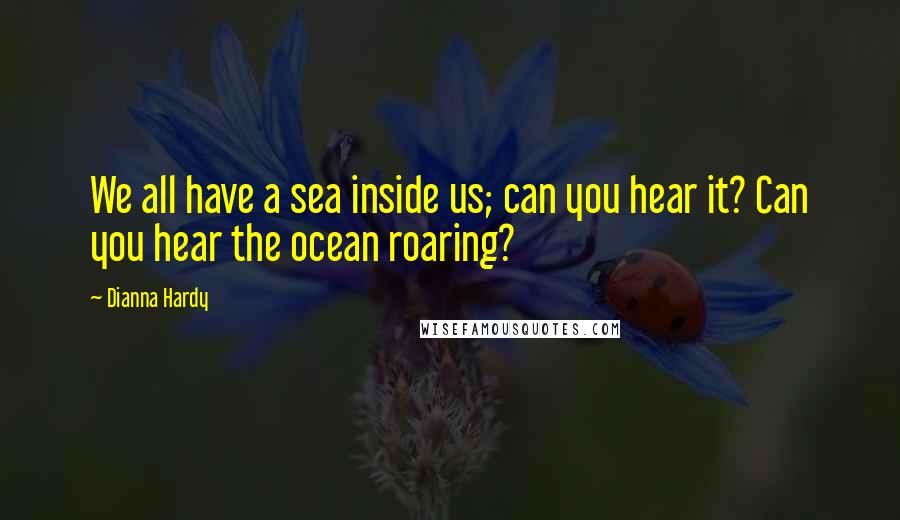 Dianna Hardy Quotes: We all have a sea inside us; can you hear it? Can you hear the ocean roaring?