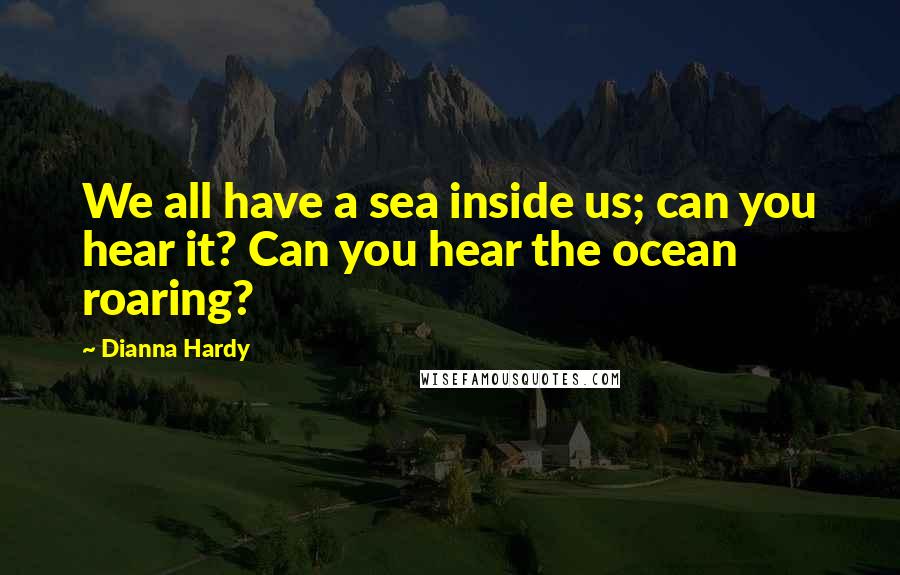 Dianna Hardy Quotes: We all have a sea inside us; can you hear it? Can you hear the ocean roaring?