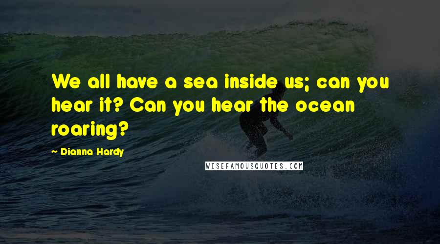 Dianna Hardy Quotes: We all have a sea inside us; can you hear it? Can you hear the ocean roaring?