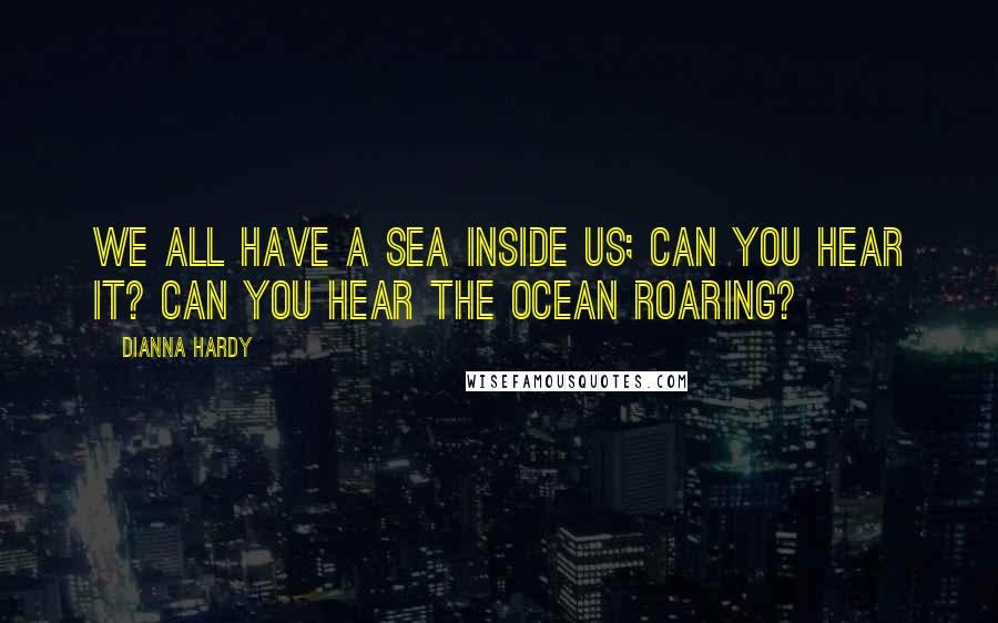 Dianna Hardy Quotes: We all have a sea inside us; can you hear it? Can you hear the ocean roaring?