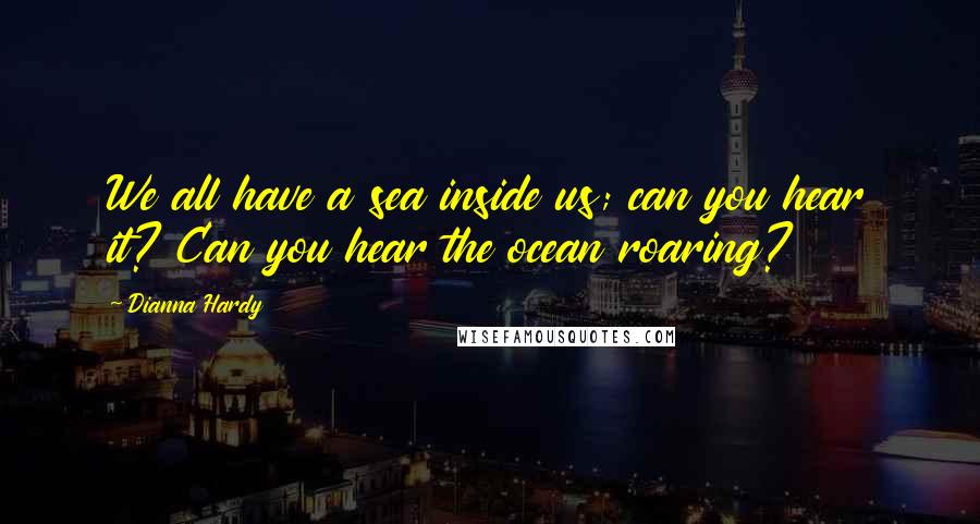 Dianna Hardy Quotes: We all have a sea inside us; can you hear it? Can you hear the ocean roaring?
