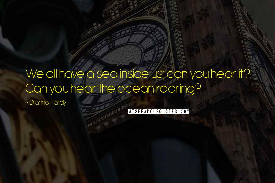 Dianna Hardy Quotes: We all have a sea inside us; can you hear it? Can you hear the ocean roaring?