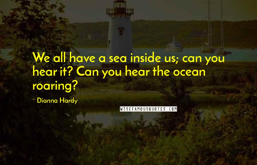 Dianna Hardy Quotes: We all have a sea inside us; can you hear it? Can you hear the ocean roaring?