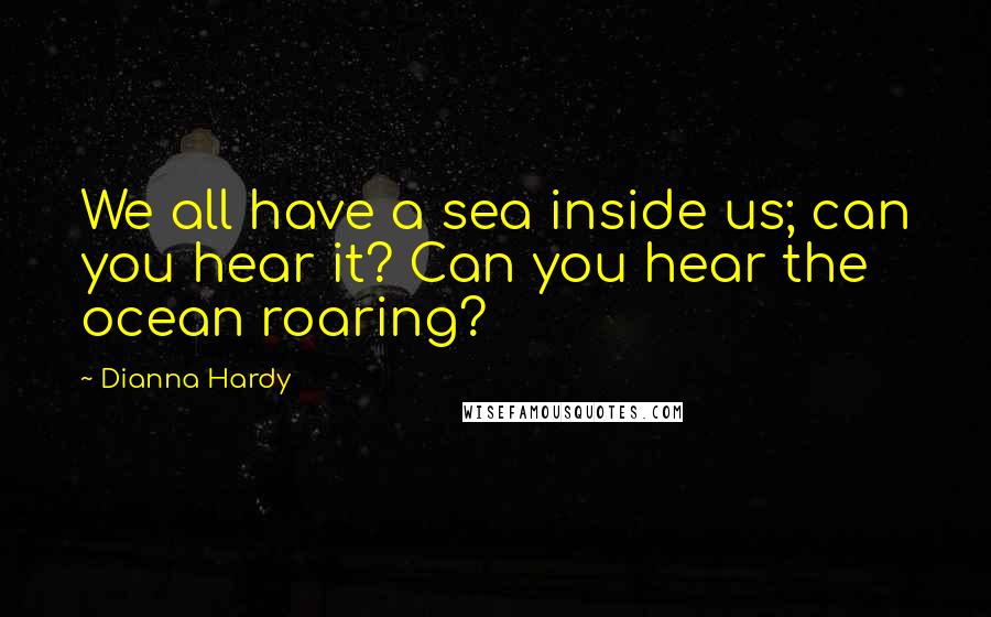 Dianna Hardy Quotes: We all have a sea inside us; can you hear it? Can you hear the ocean roaring?