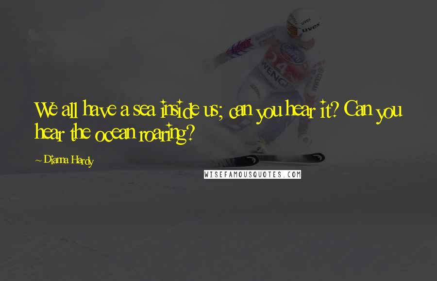 Dianna Hardy Quotes: We all have a sea inside us; can you hear it? Can you hear the ocean roaring?