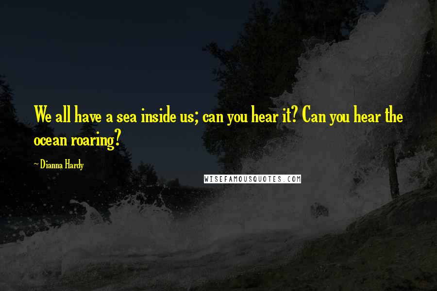 Dianna Hardy Quotes: We all have a sea inside us; can you hear it? Can you hear the ocean roaring?