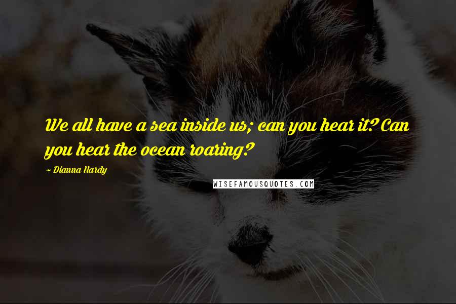 Dianna Hardy Quotes: We all have a sea inside us; can you hear it? Can you hear the ocean roaring?