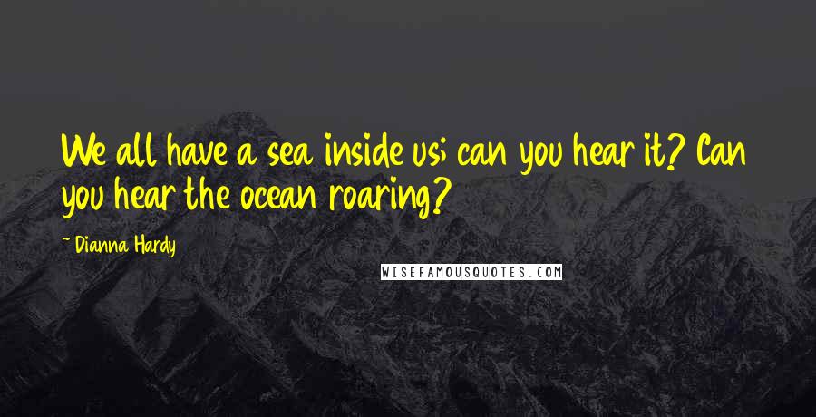 Dianna Hardy Quotes: We all have a sea inside us; can you hear it? Can you hear the ocean roaring?