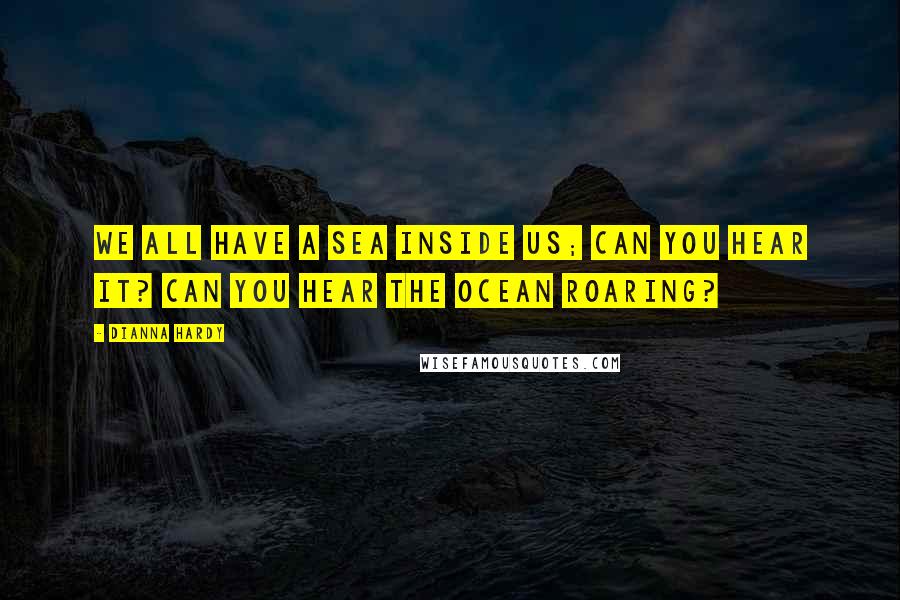 Dianna Hardy Quotes: We all have a sea inside us; can you hear it? Can you hear the ocean roaring?