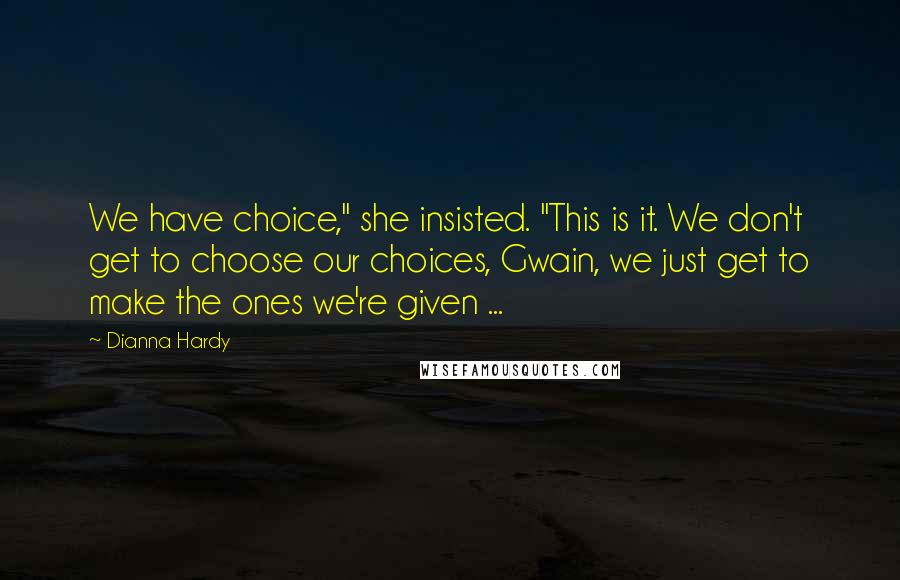 Dianna Hardy Quotes: We have choice," she insisted. "This is it. We don't get to choose our choices, Gwain, we just get to make the ones we're given ...