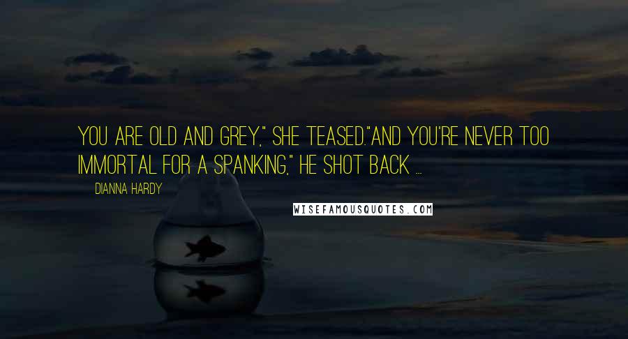 Dianna Hardy Quotes: You are old and grey," she teased."And you're never too immortal for a spanking," he shot back ...