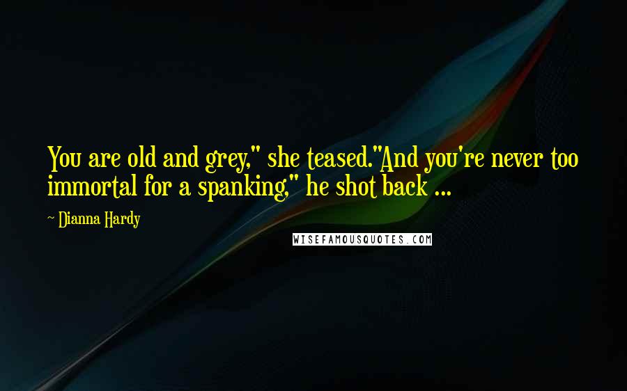 Dianna Hardy Quotes: You are old and grey," she teased."And you're never too immortal for a spanking," he shot back ...