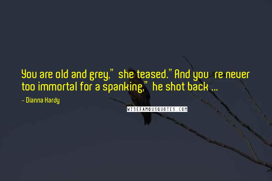 Dianna Hardy Quotes: You are old and grey," she teased."And you're never too immortal for a spanking," he shot back ...