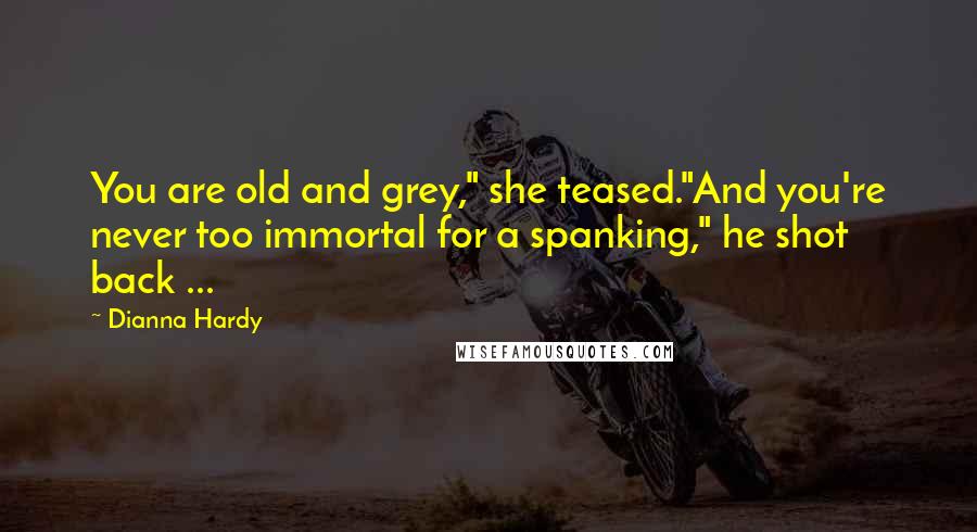 Dianna Hardy Quotes: You are old and grey," she teased."And you're never too immortal for a spanking," he shot back ...