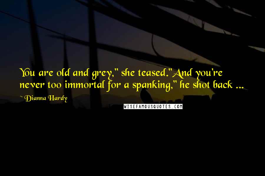 Dianna Hardy Quotes: You are old and grey," she teased."And you're never too immortal for a spanking," he shot back ...