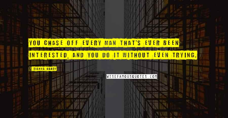 Dianna Hardy Quotes: You chase off every man that's ever been interested, and you do it without even trying.