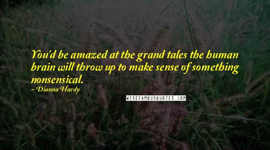 Dianna Hardy Quotes: You'd be amazed at the grand tales the human brain will throw up to make sense of something nonsensical.
