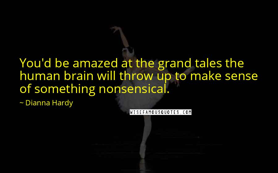 Dianna Hardy Quotes: You'd be amazed at the grand tales the human brain will throw up to make sense of something nonsensical.