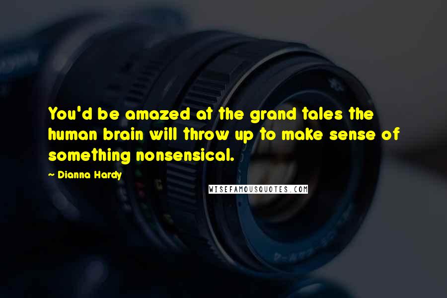 Dianna Hardy Quotes: You'd be amazed at the grand tales the human brain will throw up to make sense of something nonsensical.