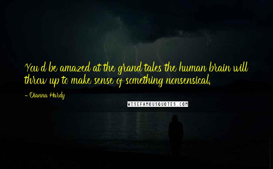 Dianna Hardy Quotes: You'd be amazed at the grand tales the human brain will throw up to make sense of something nonsensical.