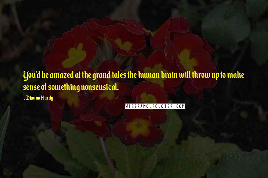 Dianna Hardy Quotes: You'd be amazed at the grand tales the human brain will throw up to make sense of something nonsensical.