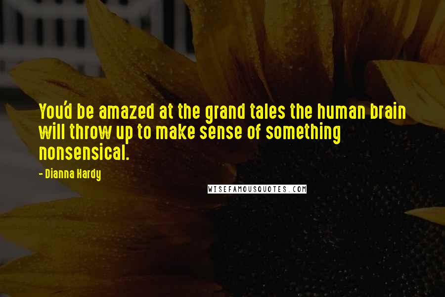 Dianna Hardy Quotes: You'd be amazed at the grand tales the human brain will throw up to make sense of something nonsensical.