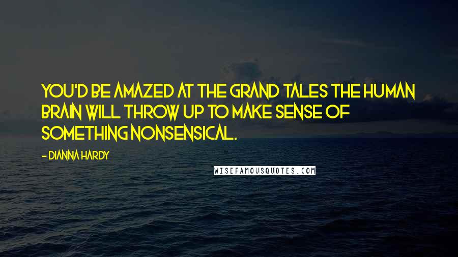 Dianna Hardy Quotes: You'd be amazed at the grand tales the human brain will throw up to make sense of something nonsensical.