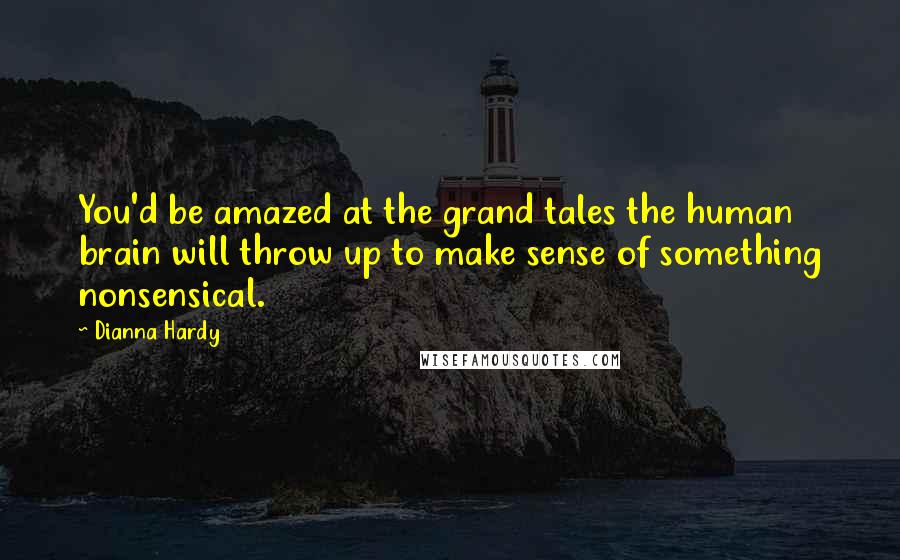 Dianna Hardy Quotes: You'd be amazed at the grand tales the human brain will throw up to make sense of something nonsensical.