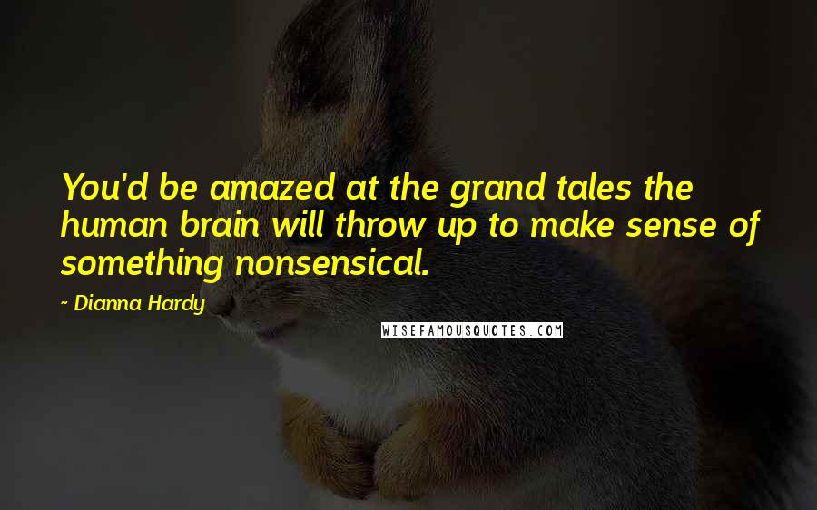 Dianna Hardy Quotes: You'd be amazed at the grand tales the human brain will throw up to make sense of something nonsensical.