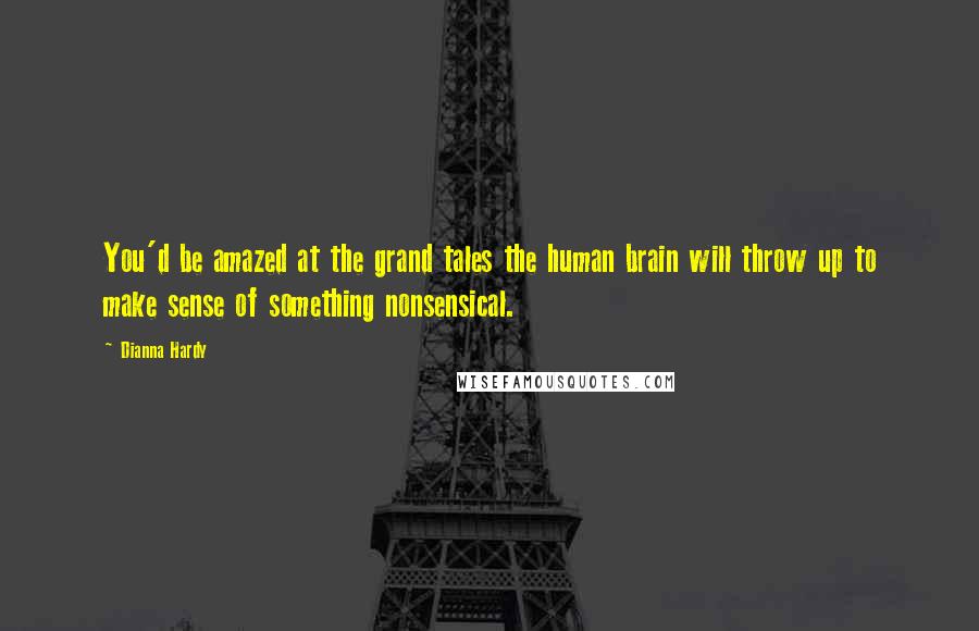 Dianna Hardy Quotes: You'd be amazed at the grand tales the human brain will throw up to make sense of something nonsensical.