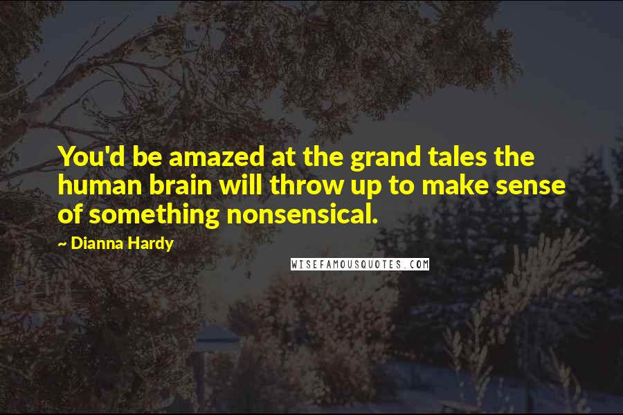 Dianna Hardy Quotes: You'd be amazed at the grand tales the human brain will throw up to make sense of something nonsensical.